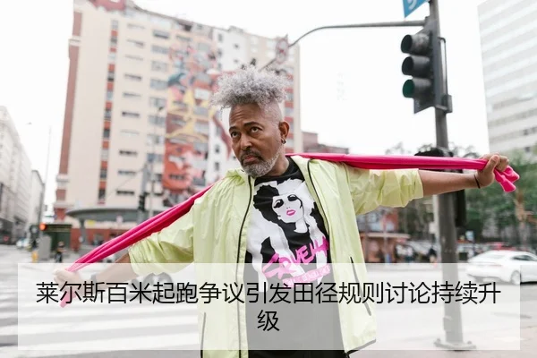 莱尔斯百米起跑争议引发田径规则讨论持续升级