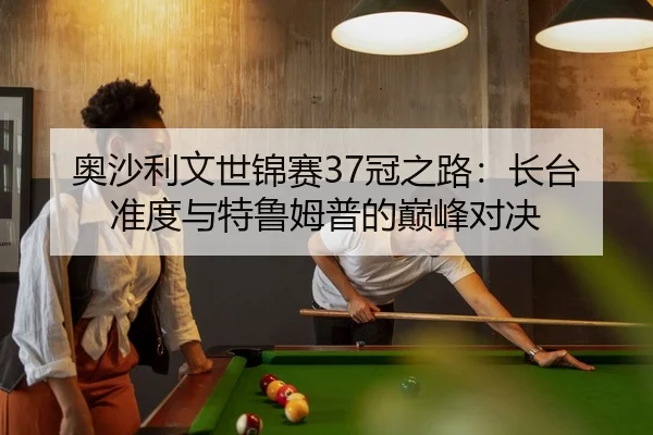 奥沙利文世锦赛37冠之路：长台准度与特鲁姆普的巅峰对决