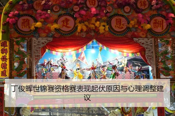 丁俊晖世锦赛资格赛表现起伏原因与心理调整建议