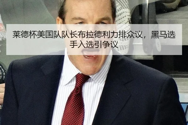 莱德杯美国队队长布拉德利力排众议，黑马选手入选引争议