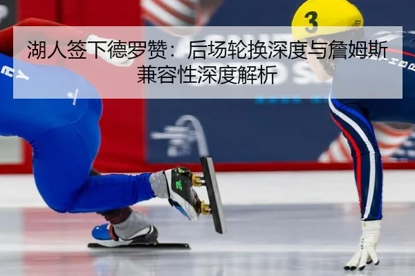湖人签下德罗赞：后场轮换深度与詹姆斯兼容性深度解析
