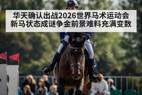 华天确认出战2026世界马术运动会新马状态成谜争金前景难料充满变数