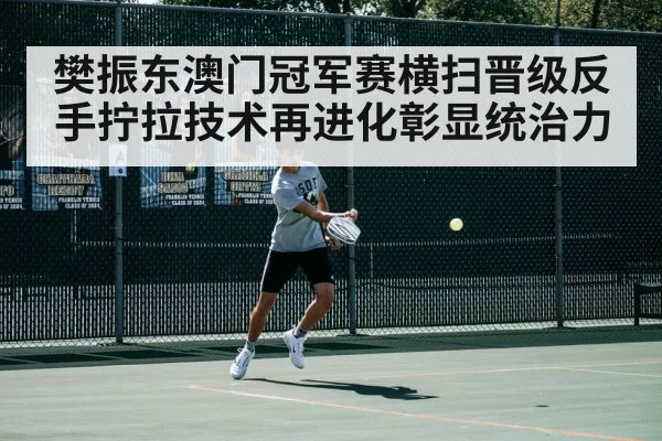 樊振东澳门冠军赛横扫晋级反手拧拉技术再进化彰显统治力