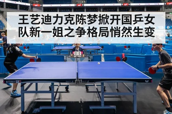 王艺迪力克陈梦掀开国乒女队新一姐之争格局悄然生变