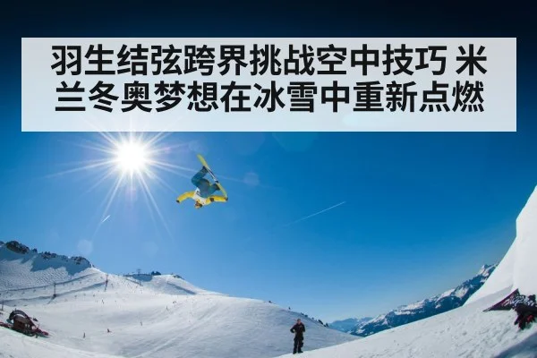 羽生结弦跨界挑战空中技巧 米兰冬奥梦想在冰雪中重新点燃