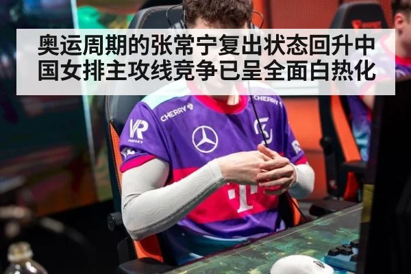 奥运周期的张常宁复出状态回升中国女排主攻线竞争已呈全面白热化