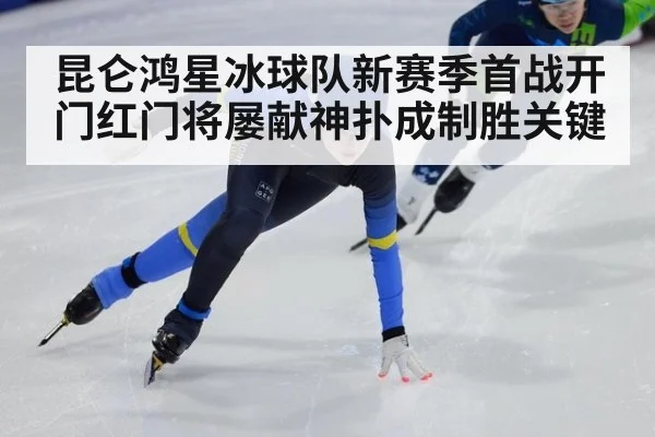 昆仑鸿星冰球队新赛季首战开门红门将屡献神扑成制胜关键