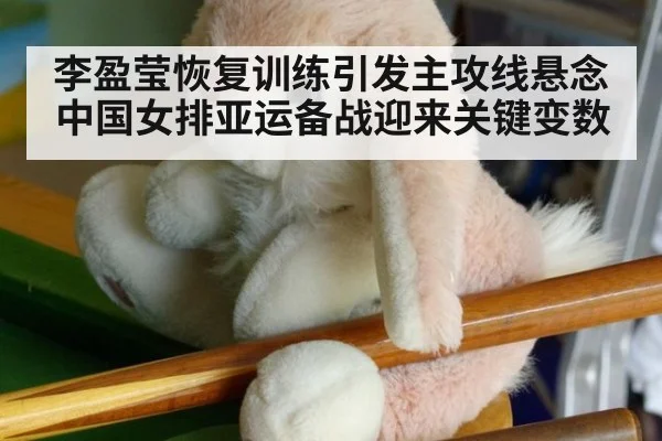 李盈莹恢复训练引发主攻线悬念 中国女排亚运备战迎来关键变数