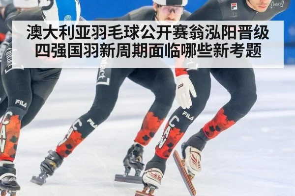 澳大利亚羽毛球公开赛翁泓阳晋级四强国羽新周期面临哪些新考题
