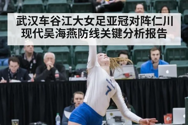 武汉车谷江大女足亚冠对阵仁川现代吴海燕防线关键分析报告